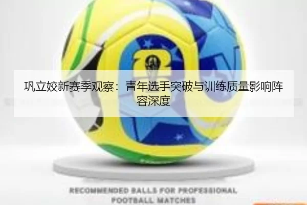 巩立姣新赛季观察：青年选手突破与训练质量影响阵容深度