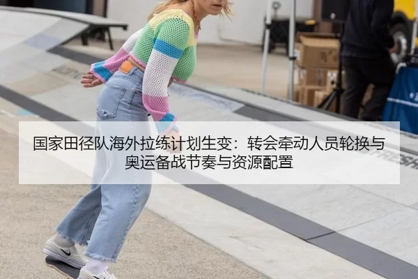 国家田径队海外拉练计划生变：转会牵动人员轮换与奥运备战节奏与资源配置