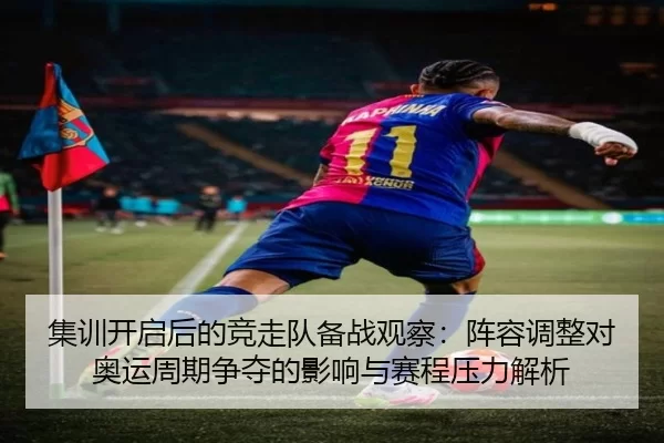 集训开启后的竞走队备战观察：阵容调整对奥运周期争夺的影响与赛程压力解析