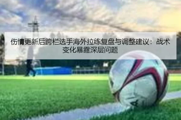 伤情更新后跨栏选手海外拉练复盘与调整建议：战术变化暴露深层问题