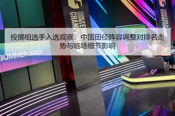 投掷组选手入选观察：中国田径阵容调整对排名走势与临场细节影响