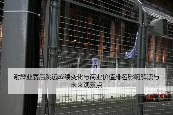 谢震业赛后跳远成绩变化与商业价值排名影响解读与未来观察点